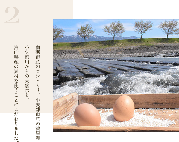 南砺市産のコシヒカリ、小矢部市産の濃厚卵、小矢部川からの天然水と、富山県産の素材を使うことにこだわりました。